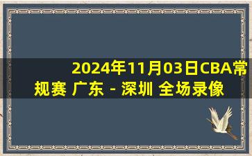 2024年11月03日CBA常规赛 广东 - 深圳 全场录像